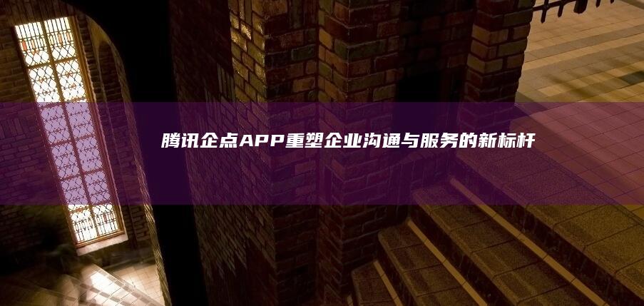 腾讯企点APP：重塑企业沟通与服务的新标杆