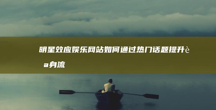 明星效应：娱乐网站如何通过热门话题提升自身流量与影响力 (明星效应是什么效应)