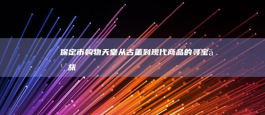 保定市购物天堂：从古董到现代商品的寻宝之旅 (保定购物中心)