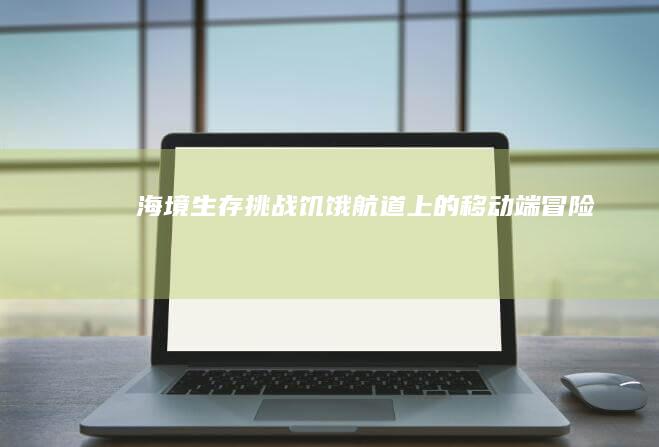 海境生存挑战：饥饿航道上的移动端冒险