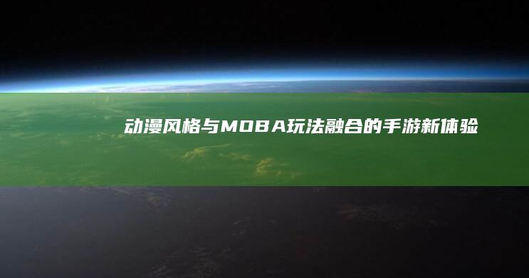 “动漫风格与MOBA玩法融合的手游新体验”