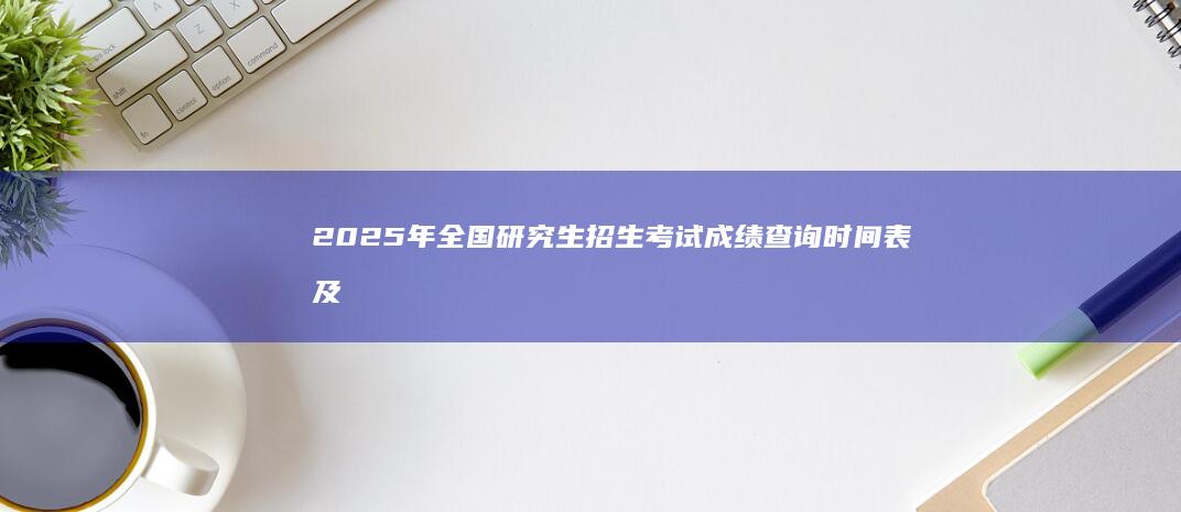 2025年全国研究生招生考试成绩查询时间表及平台解析